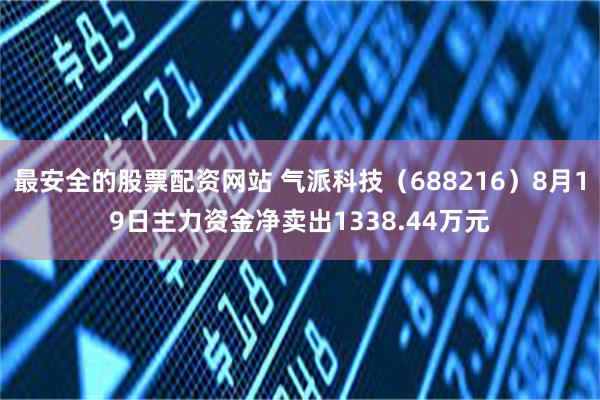 最安全的股票配资网站 气派科技（688216）8月19日主力资金净卖出1338.44万元