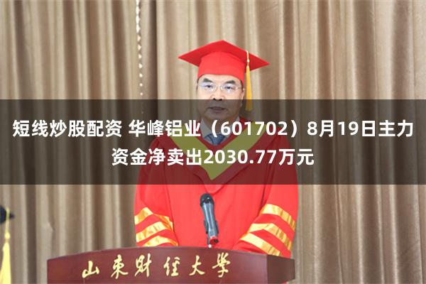 短线炒股配资 华峰铝业（601702）8月19日主力资金净卖出2030.77万元