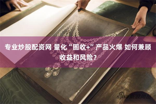 专业炒股配资网 量化“固收+”产品火爆 如何兼顾收益和风险？