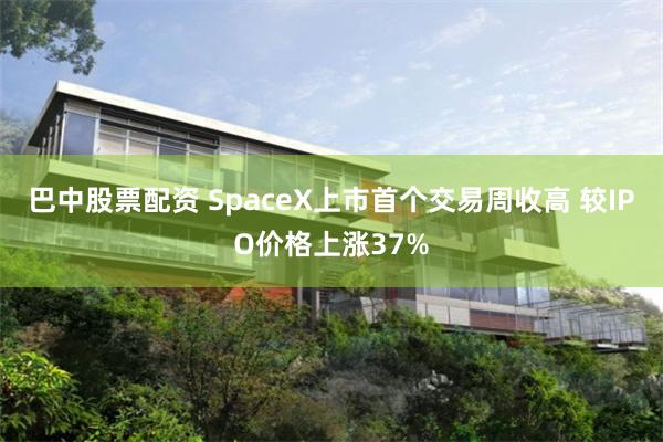 巴中股票配资 SpaceX上市首个交易周收高 较IPO价格上涨37%