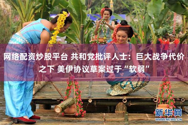 网络配资炒股平台 共和党批评人士：巨大战争代价之下 美伊协议草案过于“软弱”