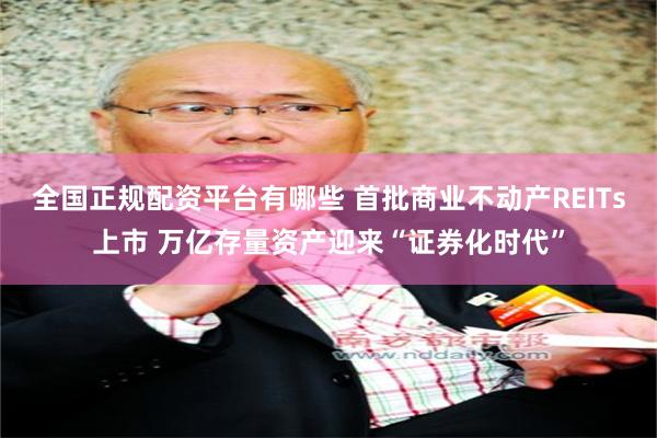 全国正规配资平台有哪些 首批商业不动产REITs上市 万亿存量资产迎来“证券化时代”