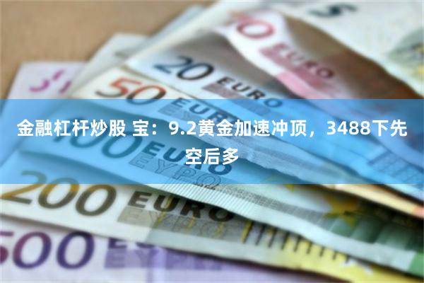 金融杠杆炒股 宝：9.2黄金加速冲顶，3488下先空后多