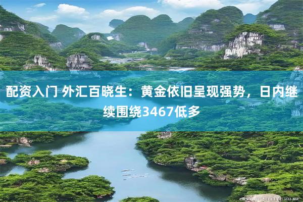配资入门 外汇百晓生：黄金依旧呈现强势，日内继续围绕3467低多