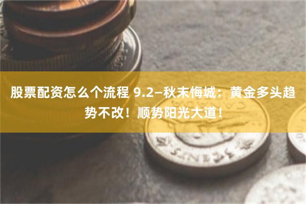 股票配资怎么个流程 9.2—秋末悔城：黄金多头趋势不改！顺势阳光大道！