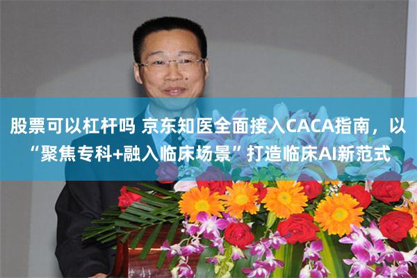 股票可以杠杆吗 京东知医全面接入CACA指南，以“聚焦专科+融入临床场景”打造临床AI新范式