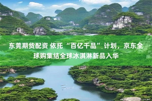东莞期货配资 依托 “百亿千品” 计划，京东全球购集结全球冰淇淋新品入华