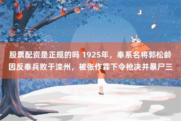 股票配资是正规的吗 1925年，奉系名将郭松龄因反奉兵败于滦州，被张作霖下令枪决并暴尸三