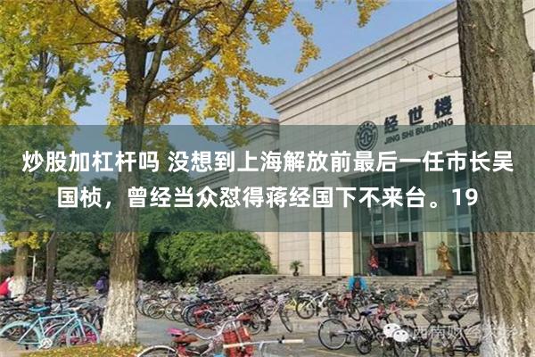 炒股加杠杆吗 没想到上海解放前最后一任市长吴国桢，曾经当众怼得蒋经国下不来台。19