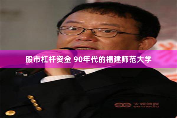 股市杠杆资金 90年代的福建师范大学