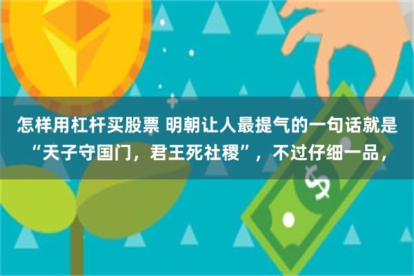 怎样用杠杆买股票 明朝让人最提气的一句话就是“天子守国门，君王死社稷”，不过仔细一品，