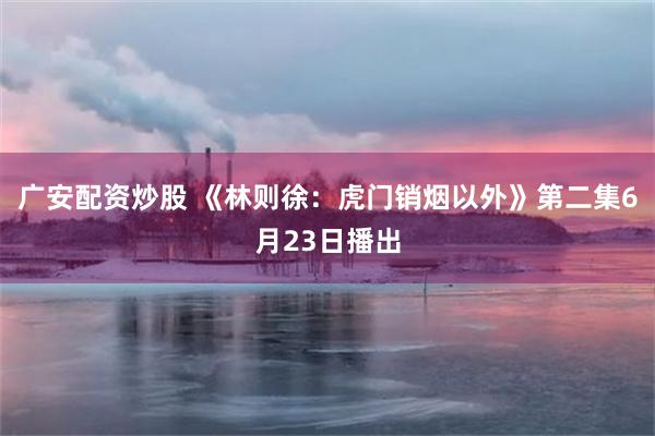 广安配资炒股 《林则徐：虎门销烟以外》第二集6月23日播出