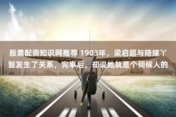 股票配资知识网推荐 1903年,梁启超与陪嫁丫鬟发生了关系,完事后,却说她就是个伺候人的