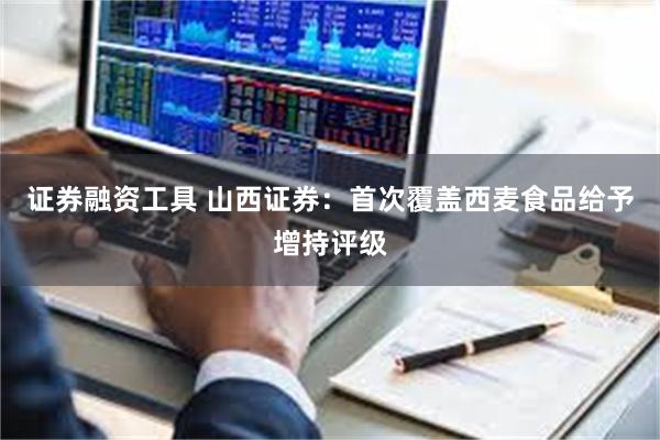 证券融资工具 山西证券：首次覆盖西麦食品给予增持评级