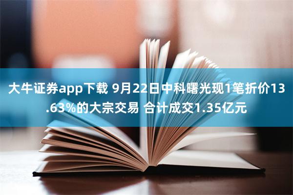 大牛证券app下载 9月22日中科曙光现1笔折价13.63%的大宗交易 合计成交1.35亿元