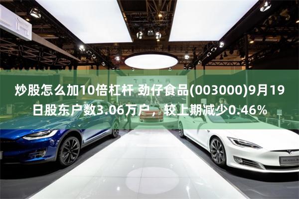 炒股怎么加10倍杠杆 劲仔食品(003000)9月19日股东户数3.06万户，较上期减少0.46%