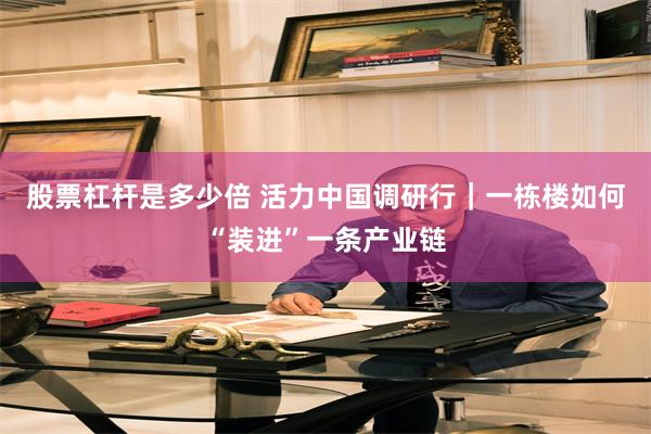 股票杠杆是多少倍 活力中国调研行｜一栋楼如何“装进”一条产业链