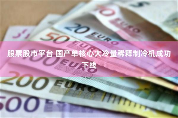 股票股市平台 国产单核心大冷量稀释制冷机成功下线