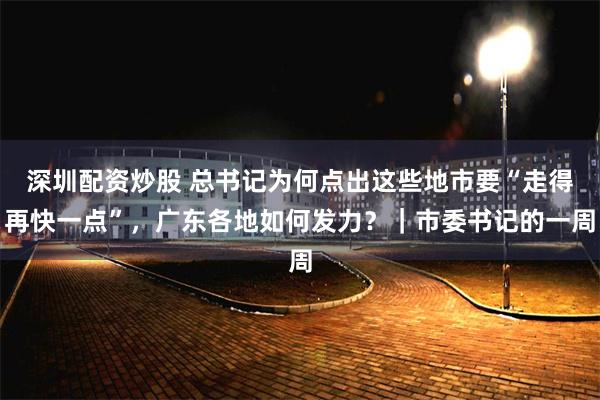 深圳配资炒股 总书记为何点出这些地市要“走得再快一点”，广东各地如何发力？｜市委书记的一周