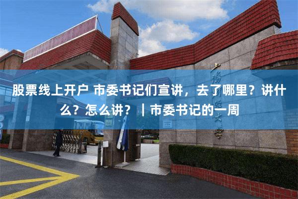 股票线上开户 市委书记们宣讲，去了哪里？讲什么？怎么讲？｜市委书记的一周