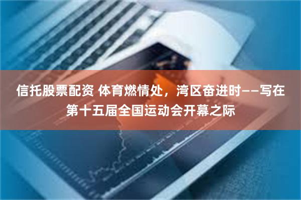 信托股票配资 体育燃情处，湾区奋进时——写在第十五届全国运动会开幕之际