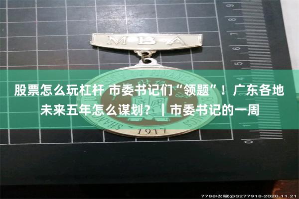 股票怎么玩杠杆 市委书记们“领题”！广东各地未来五年怎么谋划？｜市委书记的一周