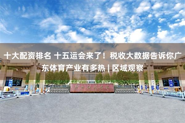 十大配资排名 十五运会来了！税收大数据告诉你广东体育产业有多热 | 区域观察