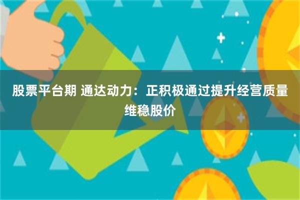 股票平台期 通达动力：正积极通过提升经营质量维稳股价