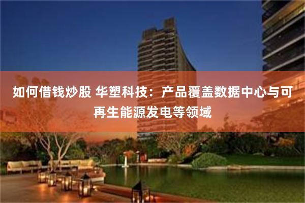 如何借钱炒股 华塑科技：产品覆盖数据中心与可再生能源发电等领域