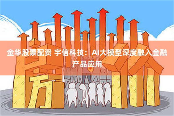 金华股票配资 宇信科技：AI大模型深度融入金融产品应用