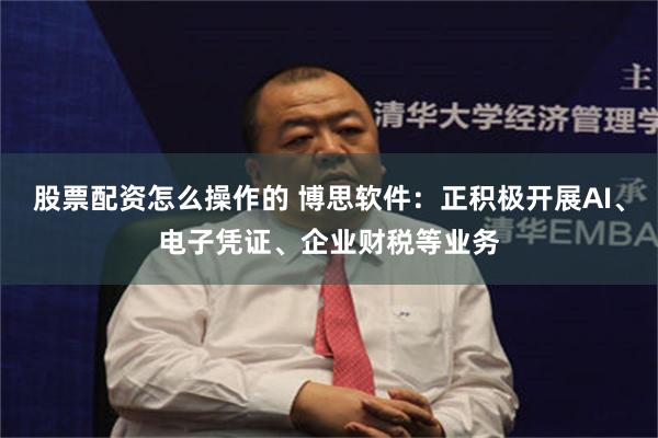 股票配资怎么操作的 博思软件：正积极开展AI、电子凭证、企业财税等业务
