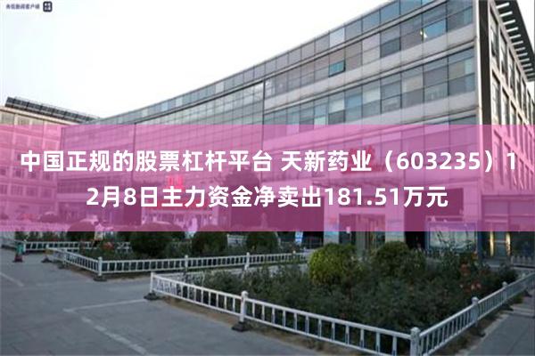 中国正规的股票杠杆平台 天新药业（603235）12月8日主力资金净卖出181.51万元