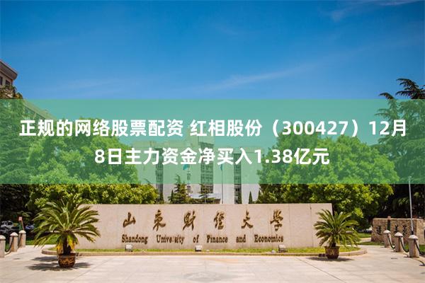 正规的网络股票配资 红相股份（300427）12月8日主力资金净买入1.38亿元