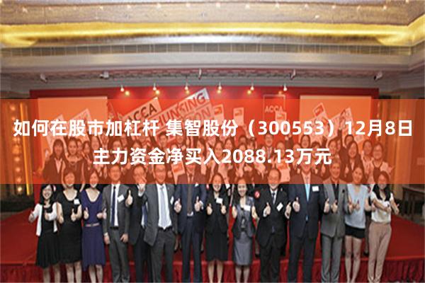 如何在股市加杠杆 集智股份（300553）12月8日主力资金净买入2088.13万元