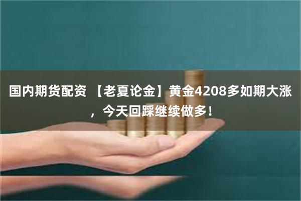 国内期货配资 【老夏论金】黄金4208多如期大涨，今天回踩继续做多！