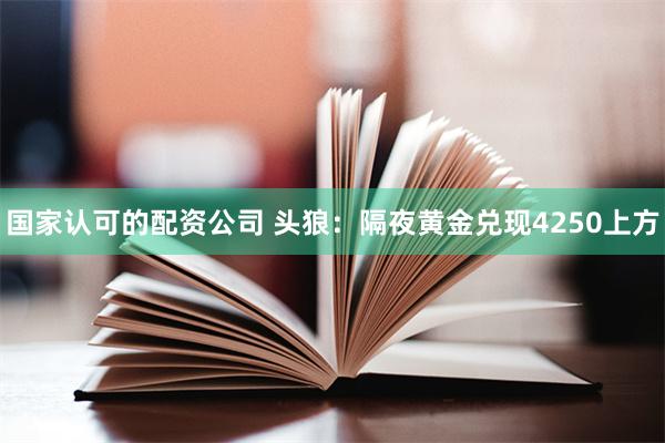 国家认可的配资公司 头狼：隔夜黄金兑现4250上方