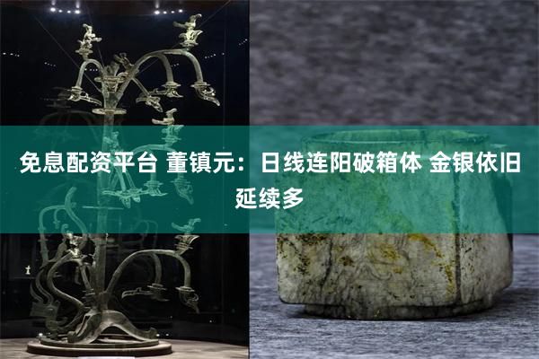 免息配资平台 董镇元：日线连阳破箱体 金银依旧延续多