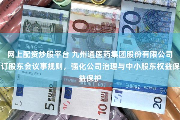 网上配资炒股平台 九州通医药集团股份有限公司修订股东会议事规则,强化公司治理与中小股东权益保护