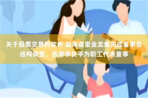 关于股票交易的软件 益海嘉里金龙鱼完成董事会结构调整,选举李长平为职工代表董事