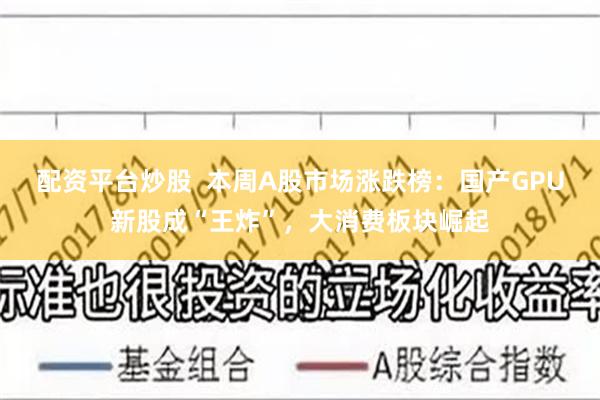 配资平台炒股  本周A股市场涨跌榜：国产GPU新股成“王炸”，大消费板块崛起