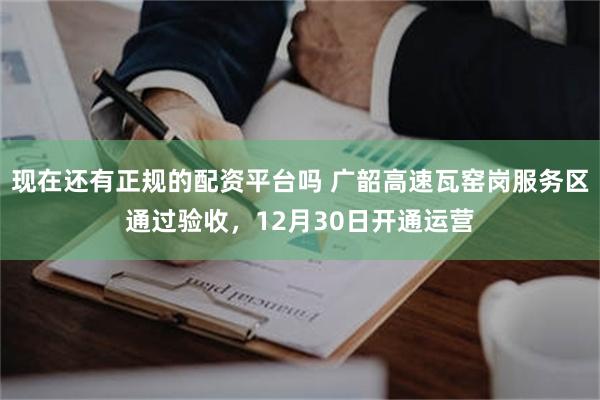 现在还有正规的配资平台吗 广韶高速瓦窑岗服务区通过验收，12月30日开通运营