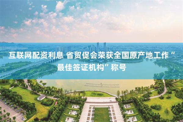 互联网配资利息 省贸促会荣获全国原产地工作“最佳签证机构”称号
