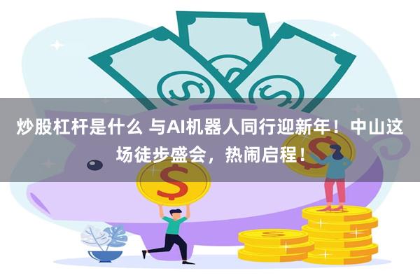 炒股杠杆是什么 与AI机器人同行迎新年！中山这场徒步盛会，热闹启程！