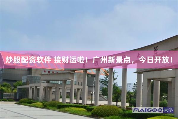 炒股配资软件 接财运啦！广州新景点，今日开放！