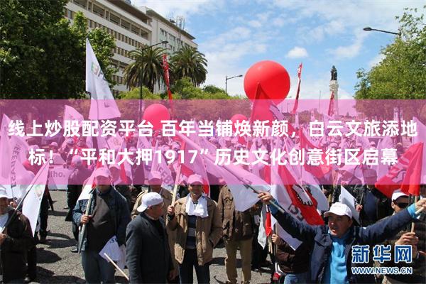 线上炒股配资平台 百年当铺焕新颜，白云文旅添地标！“平和大押1917”历史文化创意街区启幕
