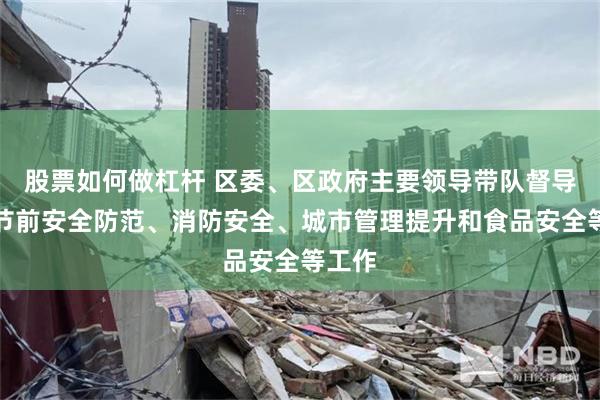 股票如何做杠杆 区委、区政府主要领导带队督导检查节前安全防范、消防安全、城市管理提升和食品安全等工作