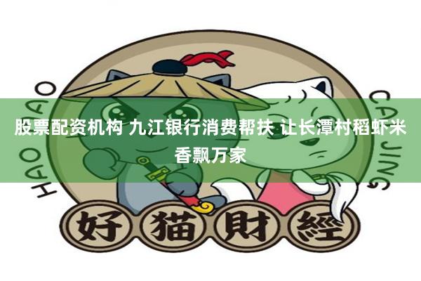 股票配资机构 九江银行消费帮扶 让长潭村稻虾米香飘万家
