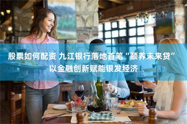 股票如何配资 九江银行落地首笔“颐养未来贷” 以金融创新赋能银发经济