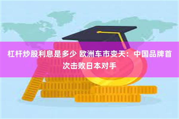 杠杆炒股利息是多少 欧洲车市变天：中国品牌首次击败日本对手