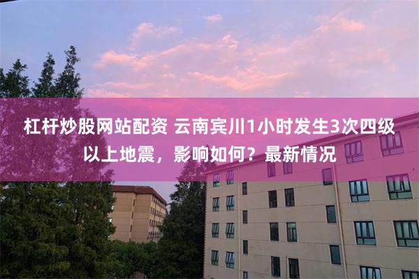 杠杆炒股网站配资 云南宾川1小时发生3次四级以上地震，影响如何？最新情况